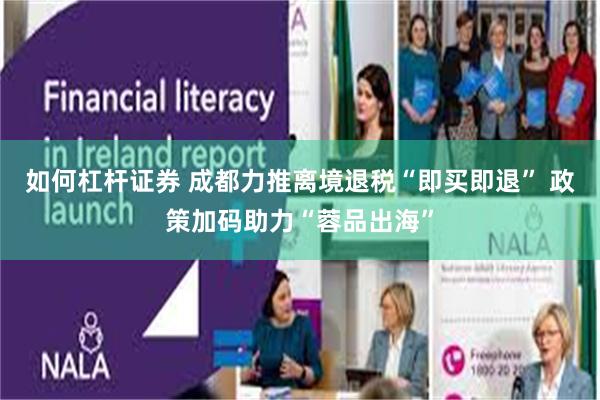 如何杠杆证券 成都力推离境退税“即买即退” 政策加码助力“蓉品出海”