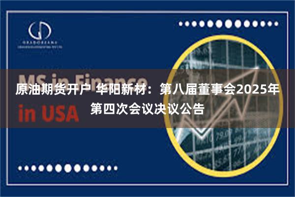 原油期货开户 华阳新材：第八届董事会2025年第四次会议决议公告