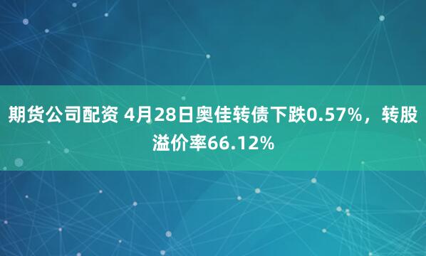 期货公司配资 4月28日奥佳转债下跌0.57%，转股溢价率66.12%