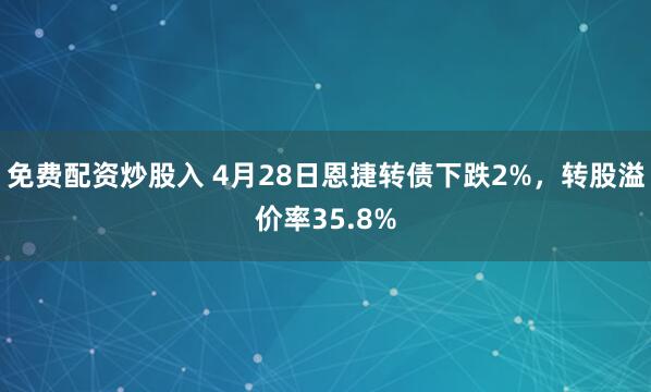免费配资炒股入 4月28日恩捷转债下跌2%，转股溢价率35.8%