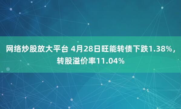 网络炒股放大平台 4月28日旺能转债下跌1.38%，转股溢价率11.04%