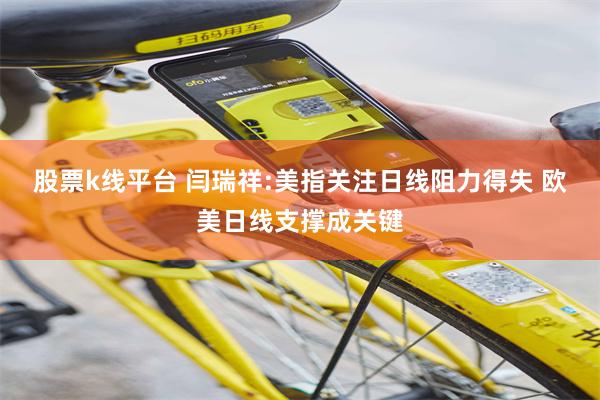 股票k线平台 闫瑞祥:美指关注日线阻力得失 欧美日线支撑成关键