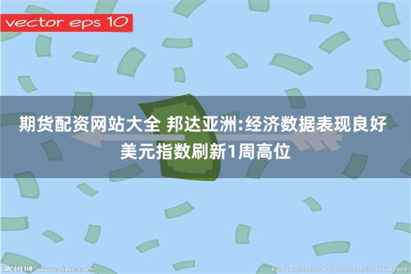 期货配资网站大全 邦达亚洲:经济数据表现良好 美元指数刷新1周高位