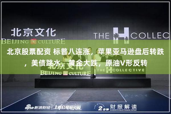 北京股票配资 标普八连涨，苹果亚马逊盘后转跌，美债跳水，黄金大跌，原油V形反转