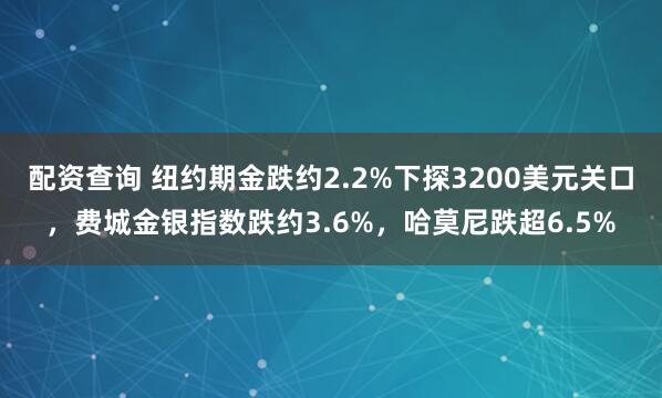 配资查询 纽约期金跌约2.2%下探3200美元关口，费城金银指数跌约3.6%，哈莫尼跌超6.5%