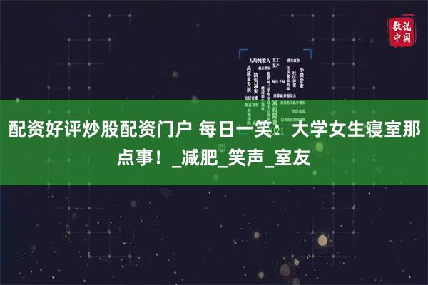 配资好评炒股配资门户 每日一笑：大学女生寝室那点事！_减肥_笑声_室友