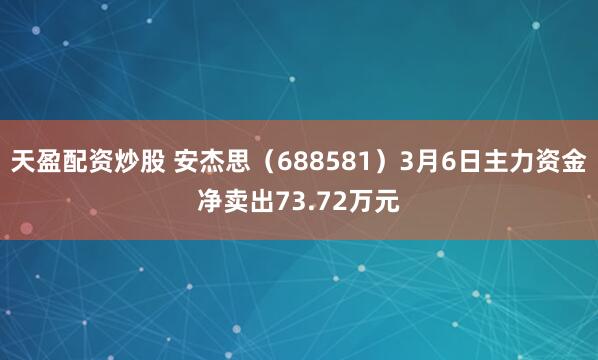 天盈配资炒股 安杰思（688581）3月6日主力资金净卖出73.72万元