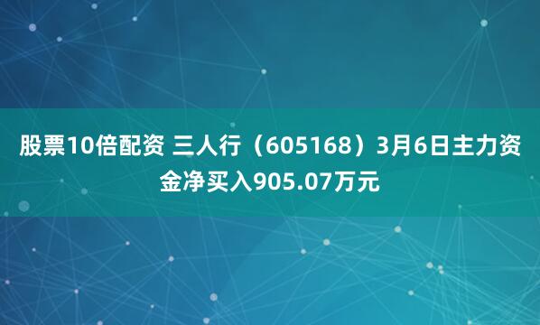 股票10倍配资 三人行（605168）3月6日主力资金净买入905.07万元