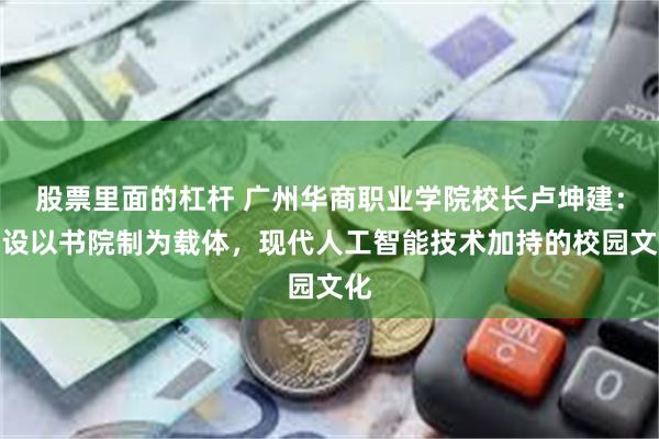 股票里面的杠杆 广州华商职业学院校长卢坤建：建设以书院制为载体，现代人工智能技术加持的校园文化