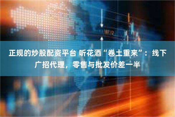 正规的炒股配资平台 听花酒“卷土重来”：线下广招代理，零售与批发价差一半