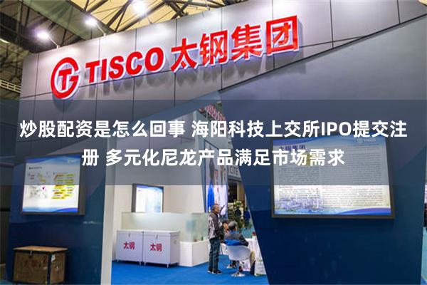 炒股配资是怎么回事 海阳科技上交所IPO提交注册 多元化尼龙产品满足市场需求