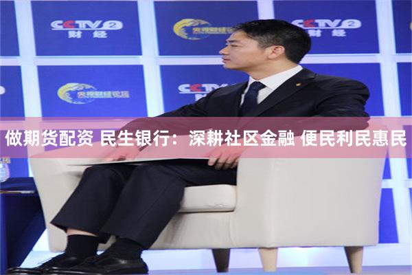 做期货配资 民生银行：深耕社区金融 便民利民惠民