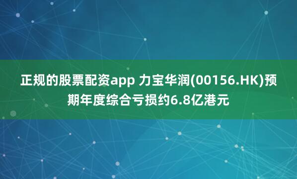 正规的股票配资app 力宝华润(00156.HK)预期年度综合亏损约6.8亿港元