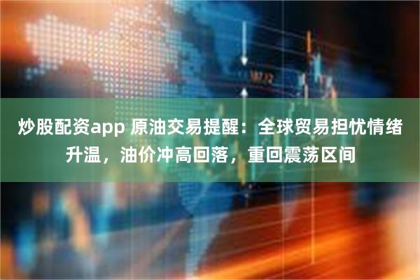 炒股配资app 原油交易提醒：全球贸易担忧情绪升温，油价冲高回落，重回震荡区间