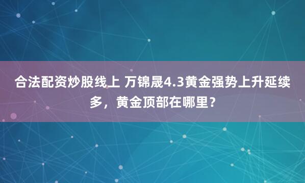 合法配资炒股线上 万锦晟4.3黄金强势上升延续多，黄金顶部在哪里？
