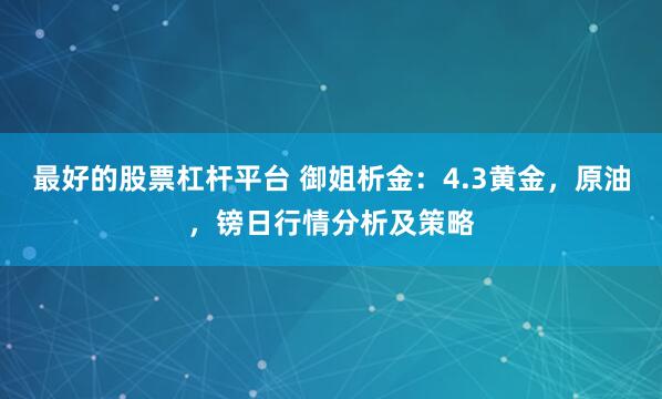 最好的股票杠杆平台 御姐析金：4.3黄金，原油，镑日行情分析及策略