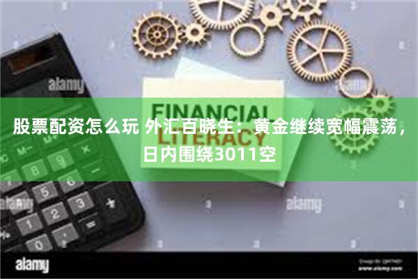 股票配资怎么玩 外汇百晓生：黄金继续宽幅震荡，日内围绕3011空