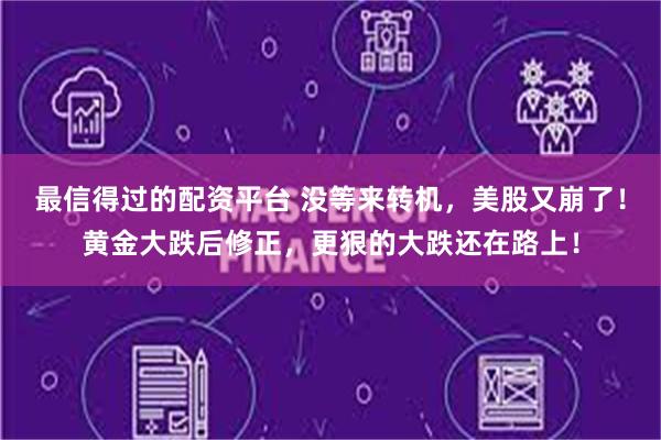 最信得过的配资平台 没等来转机，美股又崩了！黄金大跌后修正，更狠的大跌还在路上！