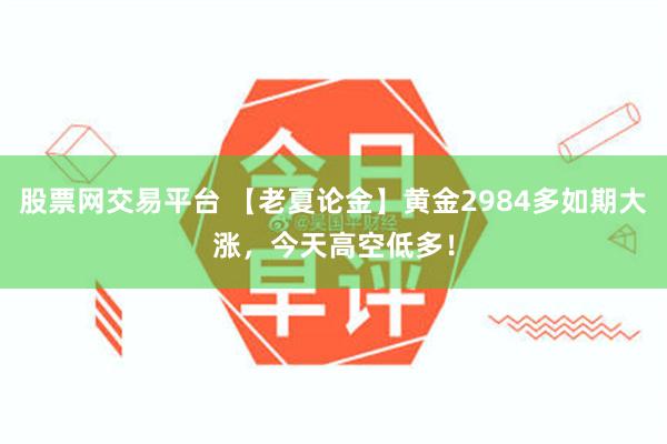 股票网交易平台 【老夏论金】黄金2984多如期大涨，今天高空低多！