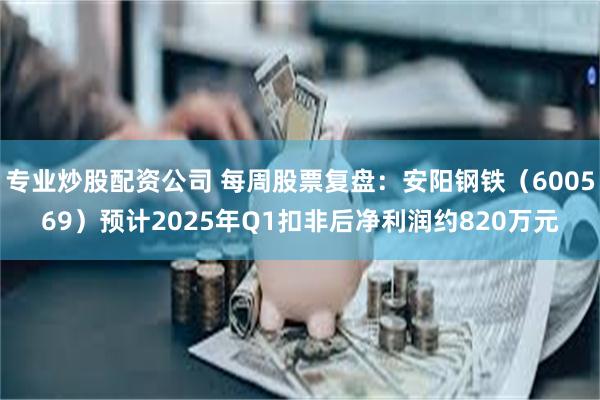 专业炒股配资公司 每周股票复盘：安阳钢铁（600569）预计2025年Q1扣非后净利润约820万元