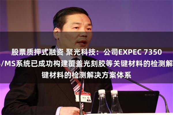 股票质押式融资 聚光科技：公司EXPEC 7350s型ICP-MS/MS系统已成功构建覆盖光刻胶等关键材料的检测解决方案体系