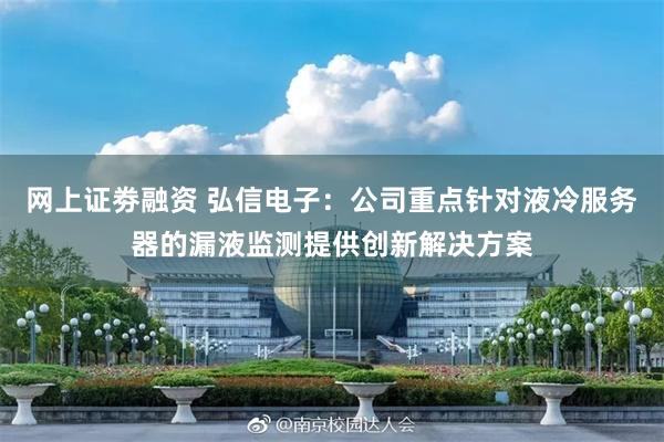网上证劵融资 弘信电子：公司重点针对液冷服务器的漏液监测提供创新解决方案