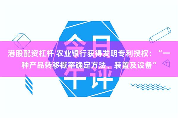 港股配资杠杆 农业银行获得发明专利授权：“一种产品转移概率确定方法、装置及设备”