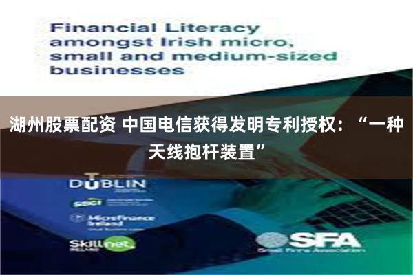 湖州股票配资 中国电信获得发明专利授权：“一种天线抱杆装置”