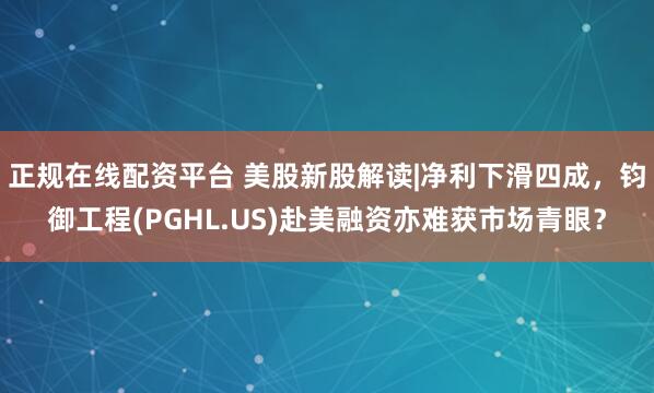 正规在线配资平台 美股新股解读|净利下滑四成，钧御工程(PGHL.US)赴美融资亦难获市场青眼？