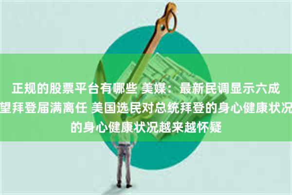 正规的股票平台有哪些 美媒：最新民调显示六成美国选民希望拜登届满离任 美国选民对总统拜登的身心健康状况越来越怀疑