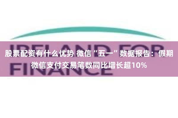 股票配资有什么优势 微信“五一”数据报告：假期微信支付交易笔数同比增长超10%