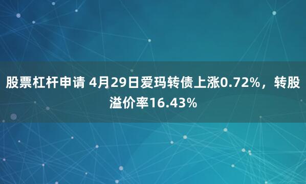 股票杠杆申请 4月29日爱玛转债上涨0.72%，转股溢价率16.43%