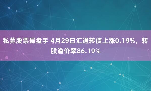 私募股票操盘手 4月29日汇通转债上涨0.19%，转股溢价率86.19%