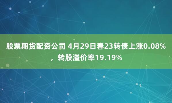 股票期货配资公司 4月29日春23转债上涨0.08%，转股溢价率19.19%