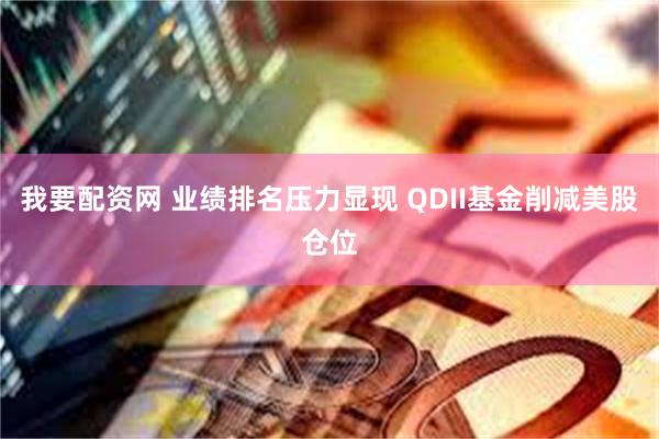 我要配资网 业绩排名压力显现 QDII基金削减美股仓位