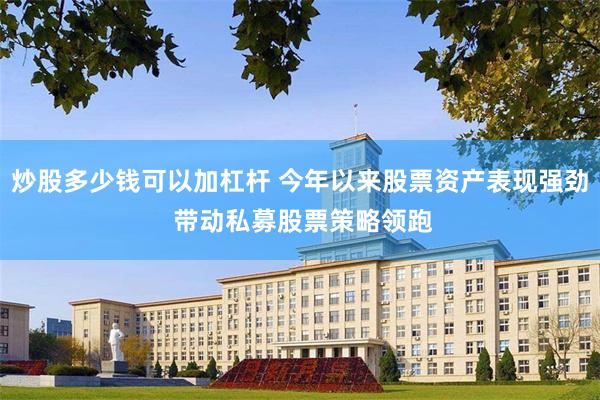炒股多少钱可以加杠杆 今年以来股票资产表现强劲 带动私募股票策略领跑