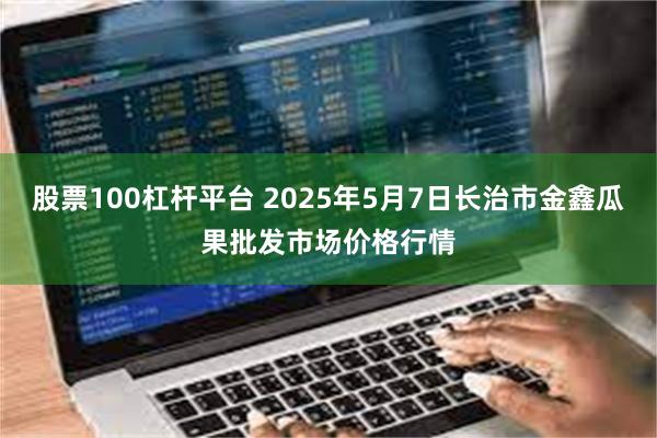 股票100杠杆平台 2025年5月7日长治市金鑫瓜果批发市场价格行情