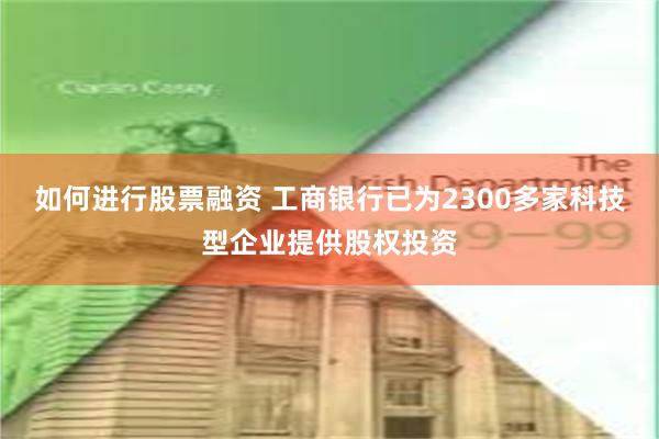 如何进行股票融资 工商银行已为2300多家科技型企业提供股权投资