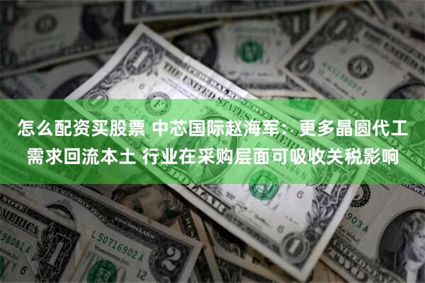 怎么配资买股票 中芯国际赵海军：更多晶圆代工需求回流本土 行业在采购层面可吸收关税影响