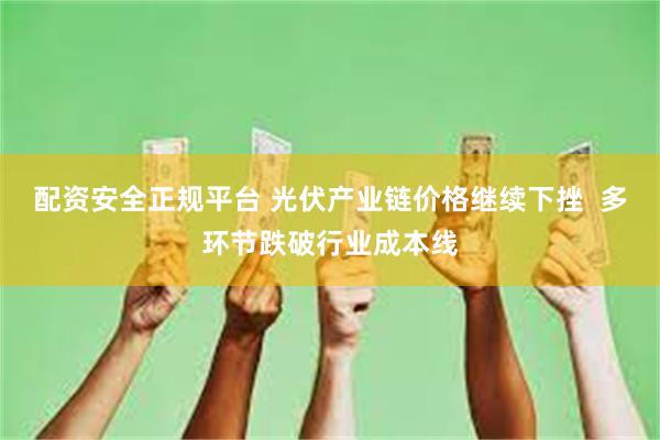 配资安全正规平台 光伏产业链价格继续下挫  多环节跌破行业成本线