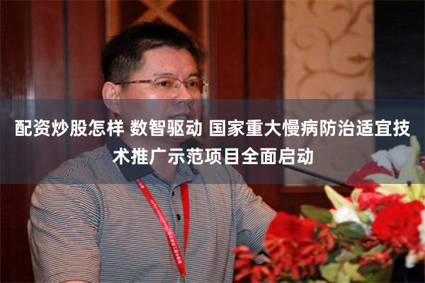配资炒股怎样 数智驱动 国家重大慢病防治适宜技术推广示范项目全面启动