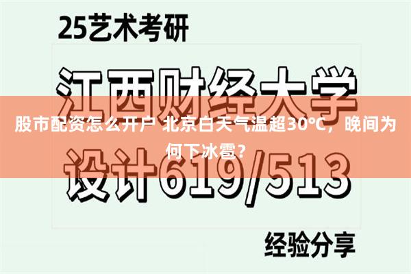 股市配资怎么开户 北京白天气温超30℃，晚间为何下冰雹？