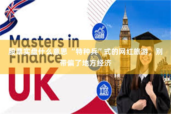 股票实盘什么意思 “特种兵”式的网红旅游，别带偏了地方经济