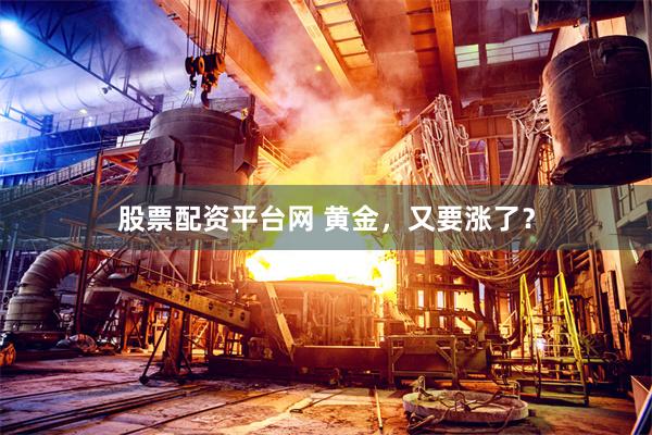 股票配资平台网 黄金，又要涨了？