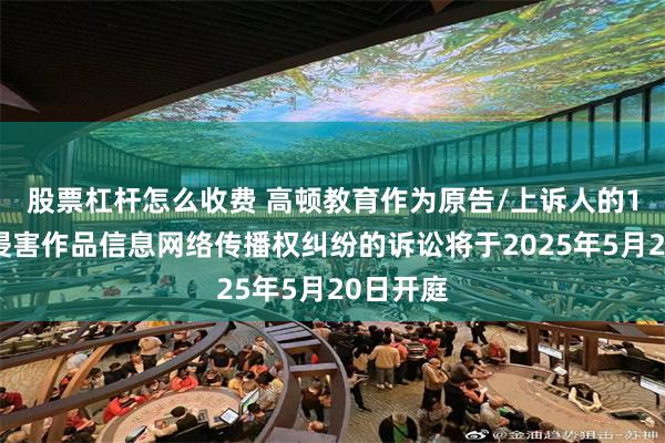 股票杠杆怎么收费 高顿教育作为原告/上诉人的1起涉及侵害作品信息网络传播权纠纷的诉讼将于2025年5月20日开庭