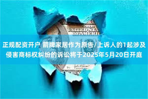 正规配资开户 箭牌家居作为原告/上诉人的1起涉及侵害商标权纠纷的诉讼将于2025年5月20日开庭