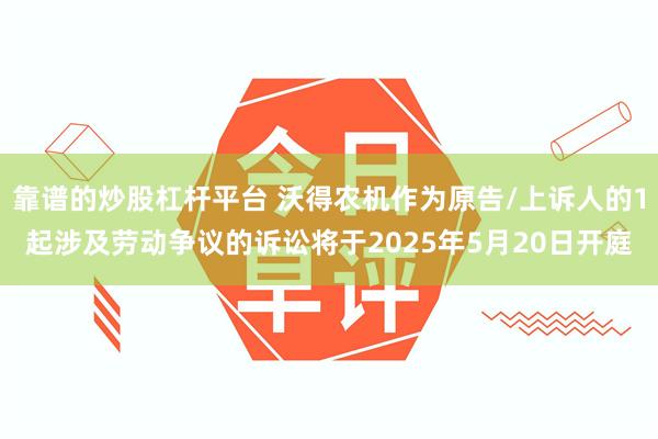 靠谱的炒股杠杆平台 沃得农机作为原告/上诉人的1起涉及劳动争议的诉讼将于2025年5月20日开庭
