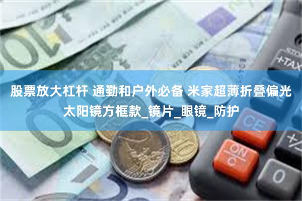 股票放大杠杆 通勤和户外必备 米家超薄折叠偏光太阳镜方框款_镜片_眼镜_防护