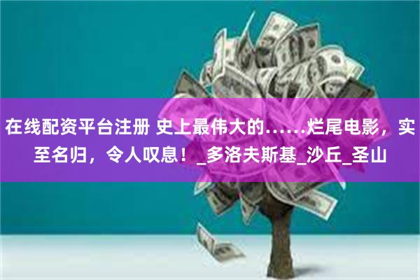 在线配资平台注册 史上最伟大的……烂尾电影，实至名归，令人叹息！_多洛夫斯基_沙丘_圣山