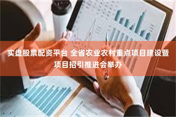 实盘股票配资平台 全省农业农村重点项目建设暨项目招引推进会举办